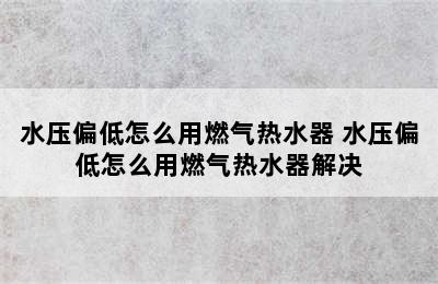 水压偏低怎么用燃气热水器 水压偏低怎么用燃气热水器解决